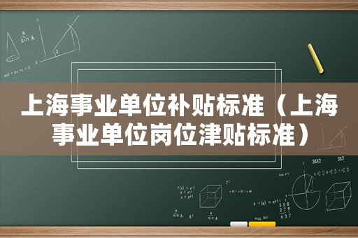 上海事業(yè)單位補(bǔ)貼標(biāo)準(zhǔn)（上海事業(yè)單位崗位津貼標(biāo)準(zhǔn)）