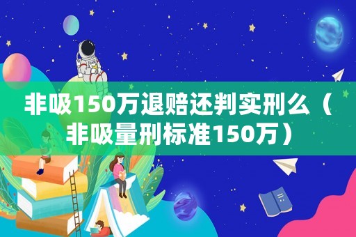 非吸150萬退賠還判實刑么（非吸量刑標準150萬）