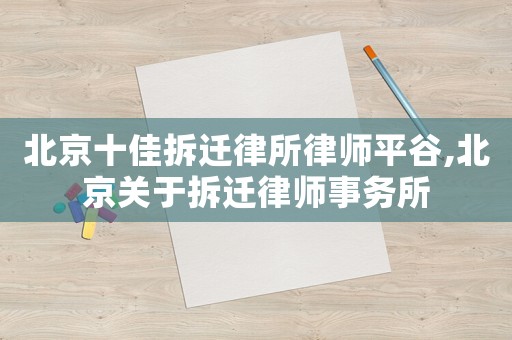 北京十佳拆遷律所律師平谷,北京關于拆遷律師事務所