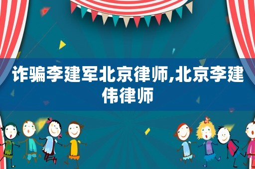 詐騙李建軍北京律師,北京李建偉律師
