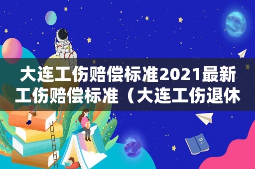 大連工傷賠償標準2021最新工傷賠償標準（大連工傷退休補助）