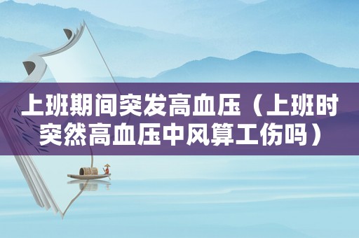 上班期間突發(fā)高血壓（上班時突然高血壓中風算工傷嗎）