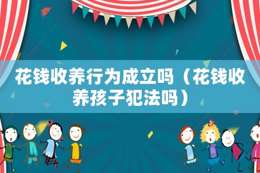 花錢收養行為成立嗎（花錢收養孩子犯法嗎）