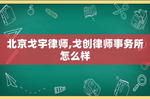 北京戈宇律師,戈創(chuàng)律師事務(wù)所怎么樣