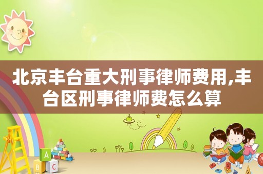 北京豐臺重大刑事律師費(fèi)用,豐臺區(qū)刑事律師費(fèi)怎么算
