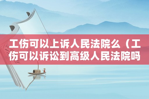 工傷可以上訴人民法院么（工傷可以訴訟到高級(jí)人民法院?jiǎn)幔? title=
