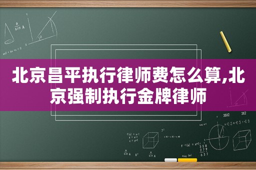 北京昌平執(zhí)行律師費怎么算,北京強制執(zhí)行金牌律師