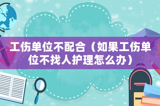 工傷單位不配合（如果工傷單位不找人護理怎么辦）