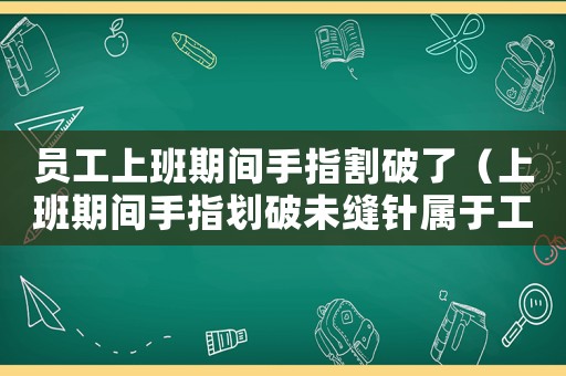 員工上班期間手指割破了（上班期間手指劃破未縫針屬于工傷嗎）