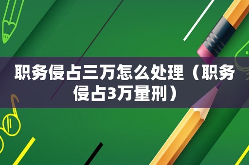 職務(wù)侵占三萬怎么處理（職務(wù)侵占3萬量刑）