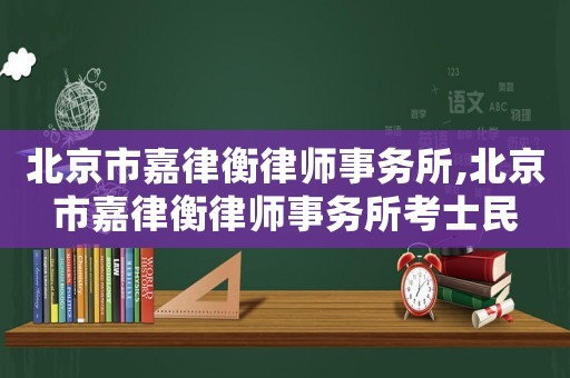 北京市嘉律衡律師事務所,北京市嘉律衡律師事務所考士民