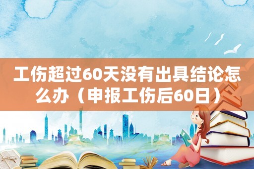 工傷超過60天沒有出具結(jié)論怎么辦（申報工傷后60日）