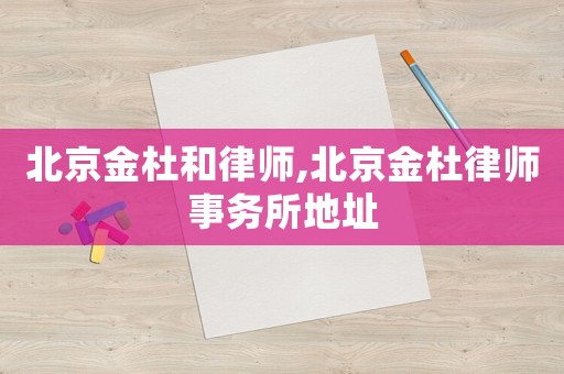 北京金杜和律師,北京金杜律師事務(wù)所地址