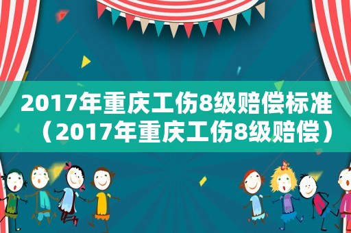 2017年重慶工傷8級賠償標準（2017年重慶工傷8級賠償）
