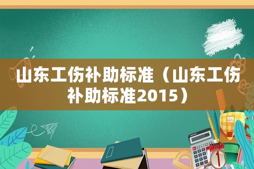 山東工傷補(bǔ)助標(biāo)準(zhǔn)（山東工傷補(bǔ)助標(biāo)準(zhǔn)2015）