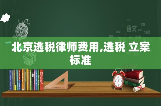 北京逃稅律師費用,逃稅 立案標準