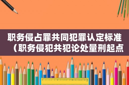 職務(wù)侵占罪共同犯罪認(rèn)定標(biāo)準(zhǔn)（職務(wù)侵犯共犯論處量刑起點(diǎn)）