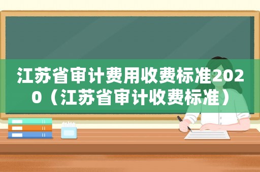 江蘇省審計費用收費標準2020（江蘇省審計收費標準）