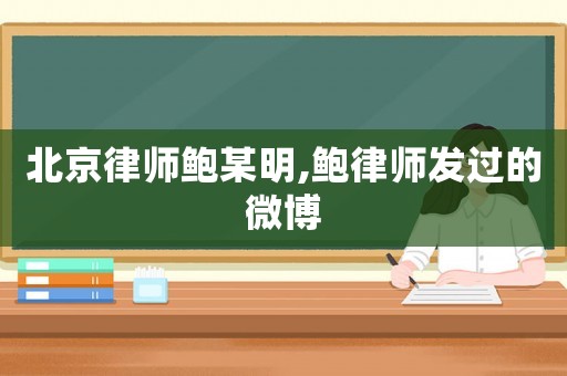 北京律師鮑某明,鮑律師發過的微博