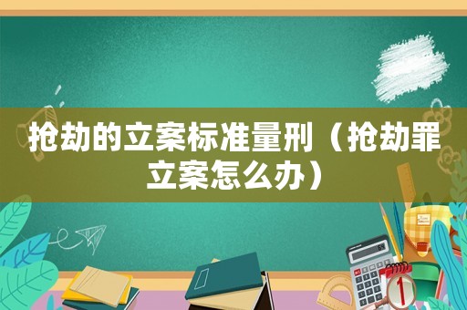 搶劫的立案標準量刑（搶劫罪立案怎么辦）