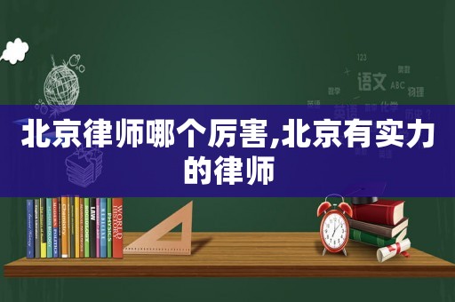 北京律師哪個厲害,北京有實(shí)力的律師
