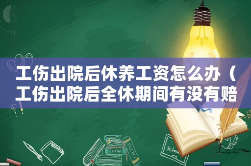工傷出院后休養工資怎么辦（工傷出院后全休期間有沒有賠償）