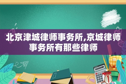 北京津城律師事務(wù)所,京城律師事務(wù)所有那些律師