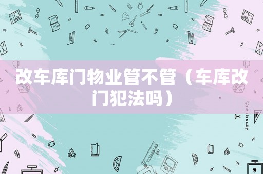 改車庫門物業管不管（車庫改門犯法嗎）