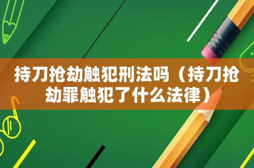 持刀搶劫觸犯刑法嗎（持刀搶劫罪觸犯了什么法律）