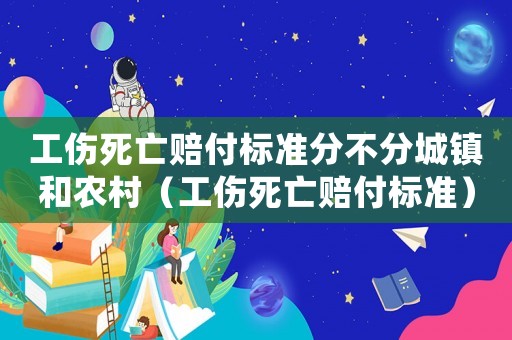 工傷死亡賠付標準分不分城鎮和農村（工傷死亡賠付標準）
