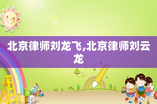 北京律師劉龍飛,北京律師劉云龍