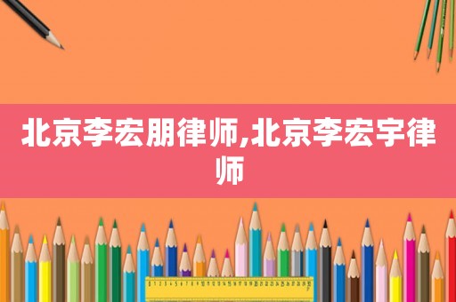 北京李宏朋律師,北京李宏宇律師
