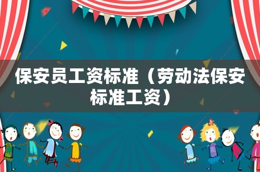 保安員工資標(biāo)準(zhǔn)（勞動法保安標(biāo)準(zhǔn)工資）