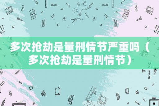 多次搶劫是量刑情節嚴重嗎（多次搶劫是量刑情節）