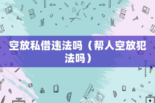 空放私借違法嗎（幫人空放犯法嗎）