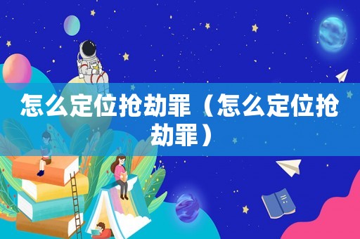 怎么定位搶劫罪（怎么定位搶劫罪）