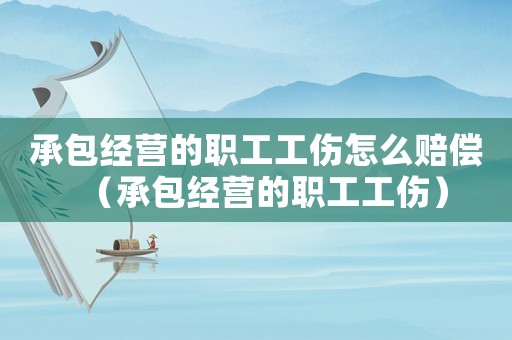 承包經(jīng)營的職工工傷怎么賠償（承包經(jīng)營的職工工傷）