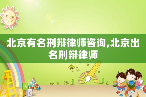 北京有名刑辯律師咨詢,北京出名刑辯律師