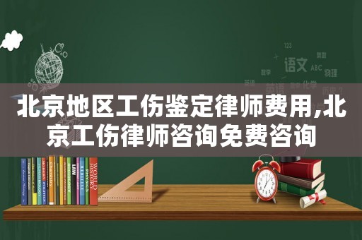 北京地區工傷鑒定律師費用,北京工傷律師咨詢免費咨詢