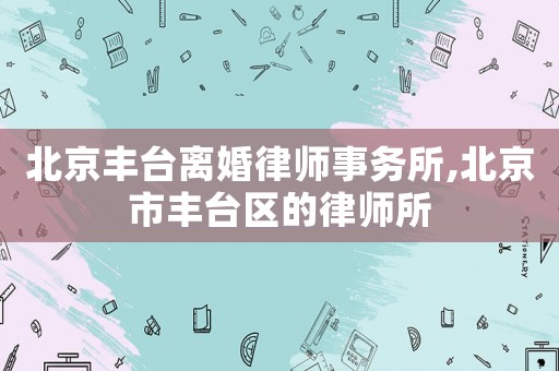 北京豐臺離婚律師事務所,北京市豐臺區的律師所