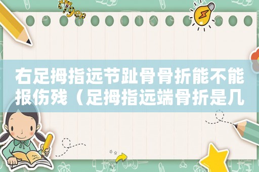 右足拇指遠節趾骨骨折能不能報傷殘（足拇指遠端骨折是幾級工傷）