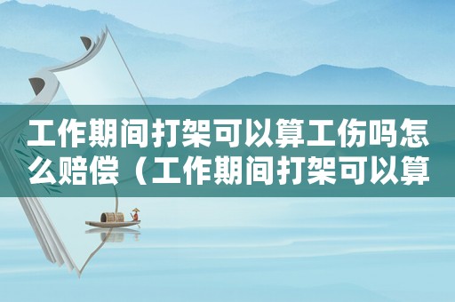 工作期間打架可以算工傷嗎怎么賠償（工作期間打架可以算工傷嗎）