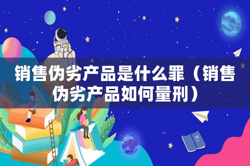銷售偽劣產(chǎn)品是什么罪（銷售偽劣產(chǎn)品如何量刑）