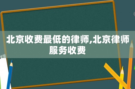 北京收費最低的律師,北京律師服務收費