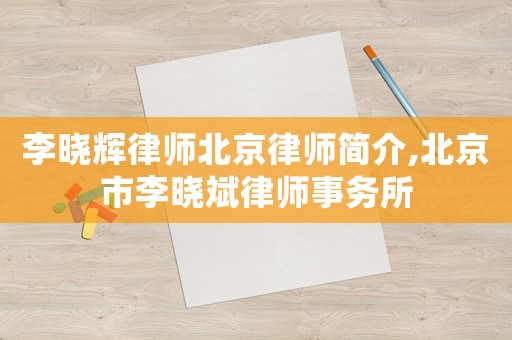 李曉輝律師北京律師簡介,北京市李曉斌律師事務所