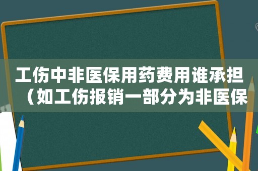 工傷中非醫保用藥費用誰承擔（如工傷報銷一部分為非醫保那怎么辦）