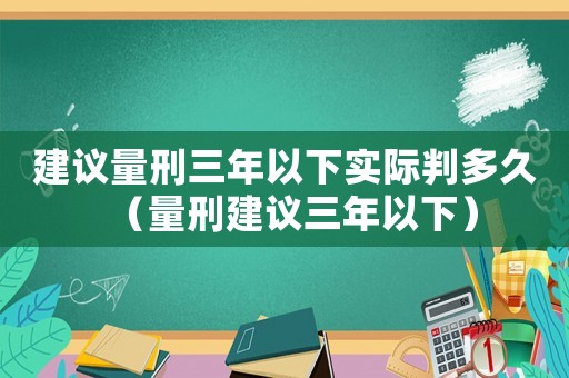 建議量刑三年以下實際判多久（量刑建議三年以下）