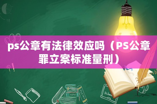 ps公章有法律效應(yīng)嗎（PS公章罪立案標(biāo)準(zhǔn)量刑）