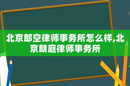 北京郎空律師事務所怎么樣,北京朗庭律師事務所