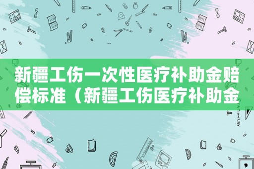 新疆工傷一次性醫療補助金賠償標準（新疆工傷醫療補助金）